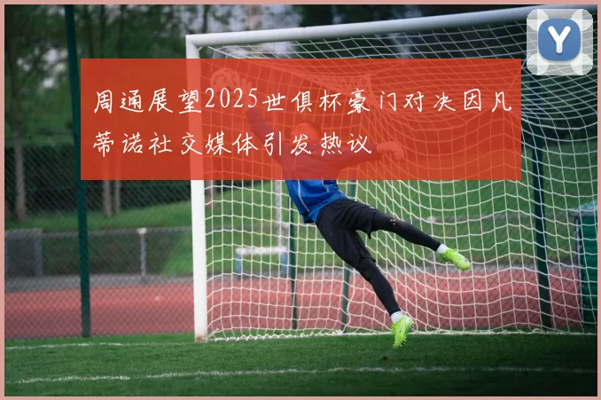 周通展望2025世俱杯豪门对决因凡蒂诺社交媒体引发热议