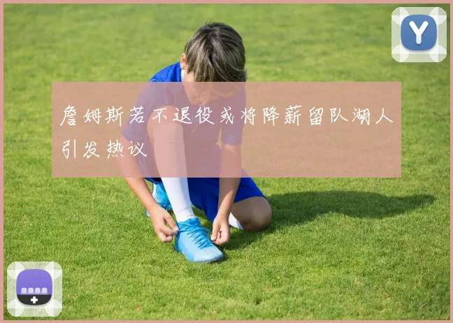 詹姆斯若不退役或将降薪留队湖人引发热议