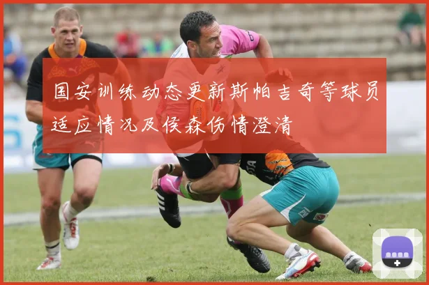 国安训练动态更新斯帕吉奇等球员适应情况及侯森伤情澄清