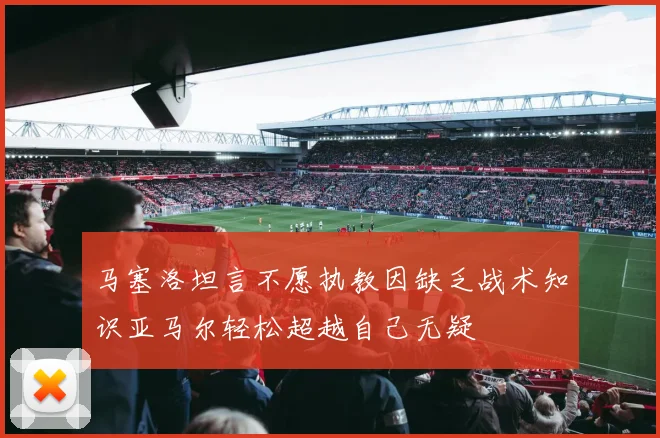 马塞洛坦言不愿执教因缺乏战术知识亚马尔轻松超越自己无疑