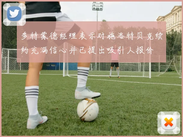 多特蒙德经理表示对施洛特贝克续约充满信心并已提出吸引人报价