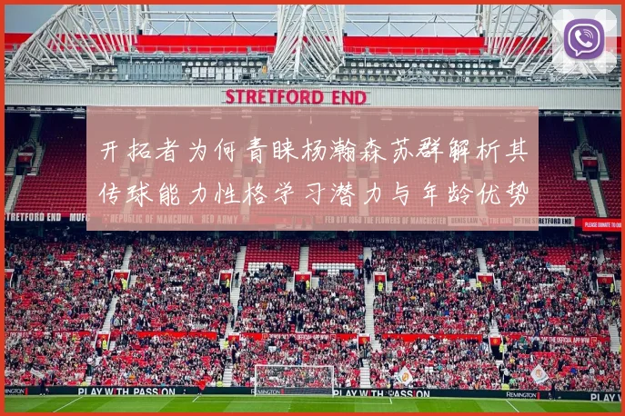 开拓者为何青睐杨瀚森苏群解析其传球能力性格学习潜力与年龄优势