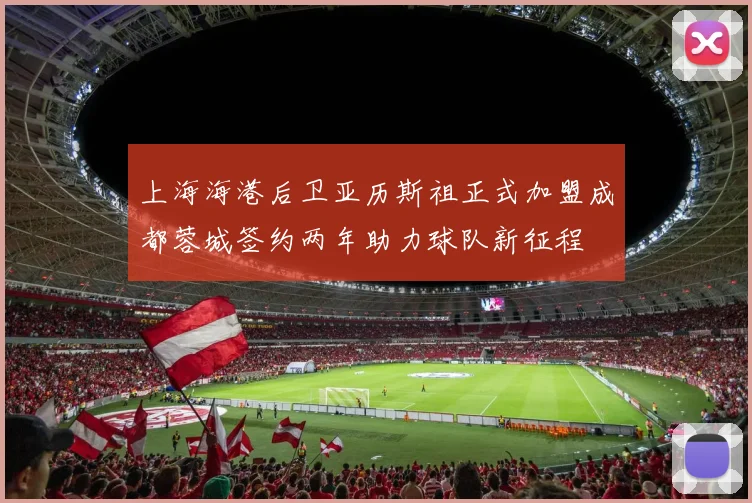 上海海港后卫亚历斯祖正式加盟成都蓉城签约两年助力球队新征程