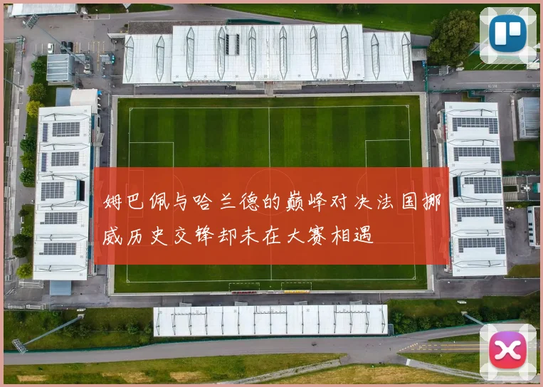 姆巴佩与哈兰德的巅峰对决法国挪威历史交锋却未在大赛相遇
