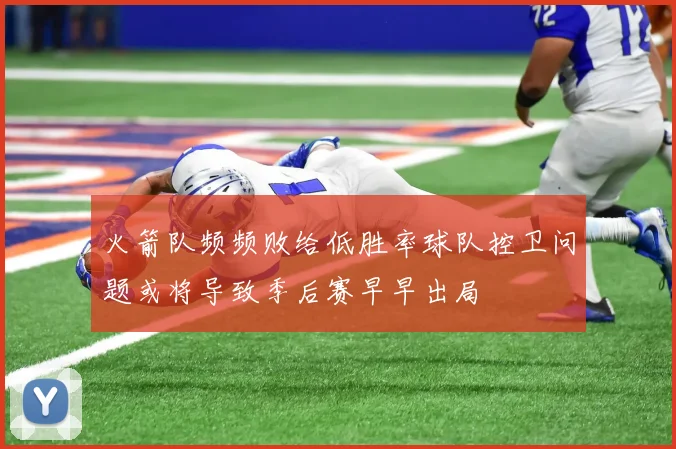 火箭队频频败给低胜率球队控卫问题或将导致季后赛早早出局