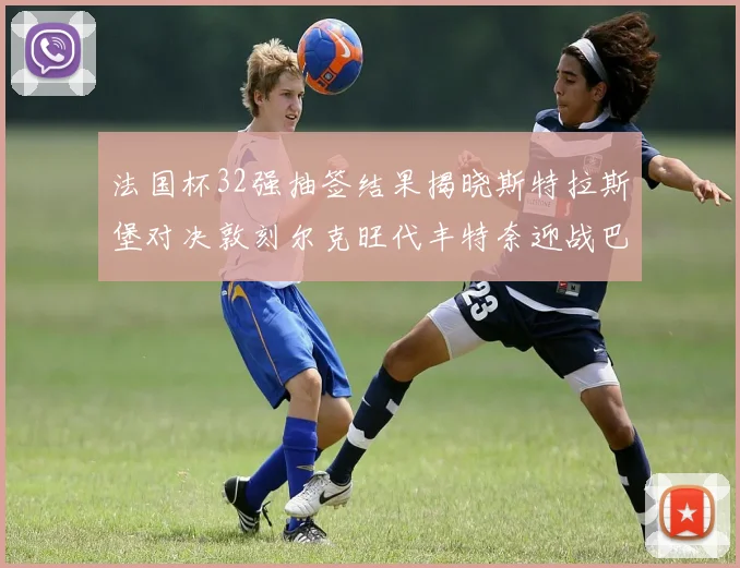 法国杯32强抽签结果揭晓斯特拉斯堡对决敦刻尔克旺代丰特奈迎战巴黎圣日耳曼