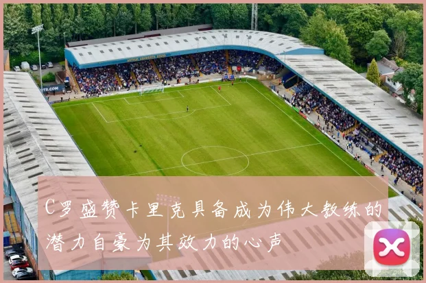 C罗盛赞卡里克具备成为伟大教练的潜力自豪为其效力的心声