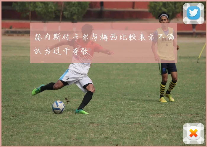 赫内斯对卡尔与梅西比较表示不满认为过于夸张