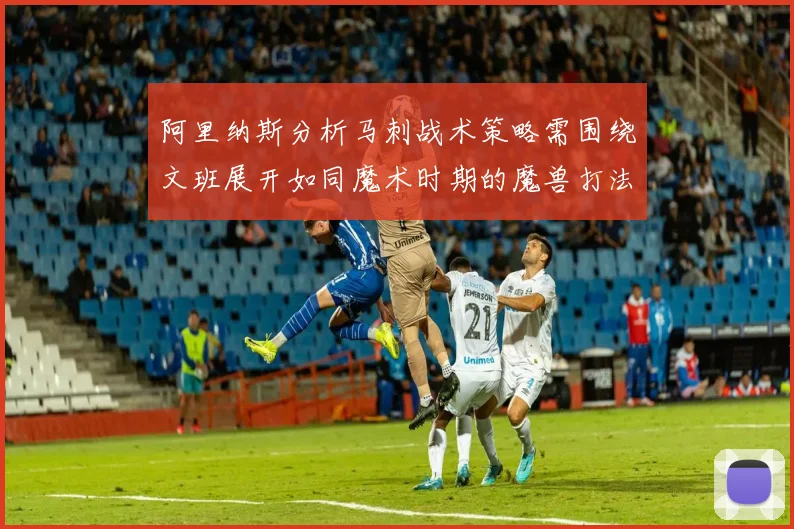 阿里纳斯分析马刺战术策略需围绕文班展开如同魔术时期的魔兽打法