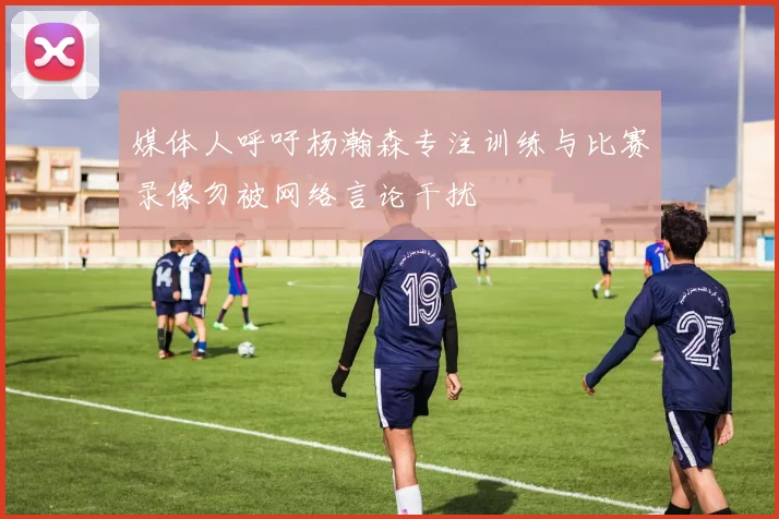 媒体人呼吁杨瀚森专注训练与比赛录像勿被网络言论干扰