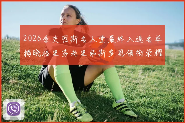 2026奈史密斯名人堂最终入选名单揭晓格里芬老里弗斯多恩领衔荣耀时刻