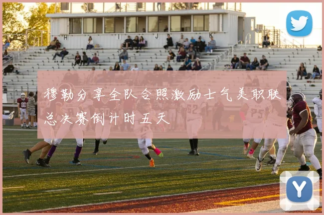 穆勒分享全队合照激励士气美职联总决赛倒计时五天
