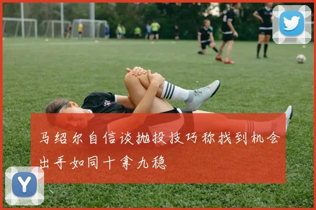 马绍尔自信谈抛投技巧称找到机会出手如同十拿九稳