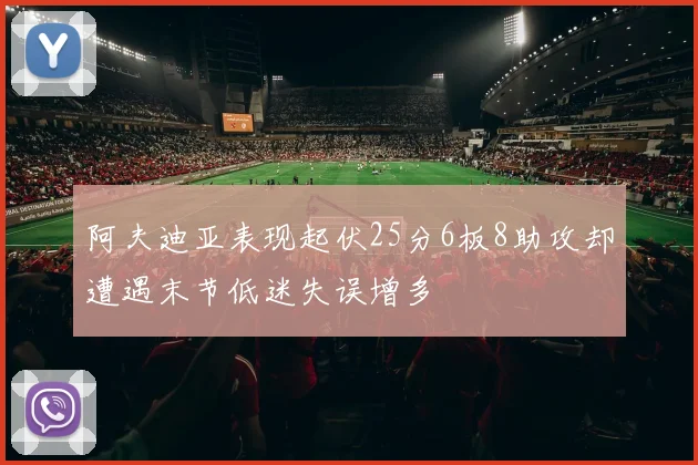 阿夫迪亚表现起伏25分6板8助攻却遭遇末节低迷失误增多