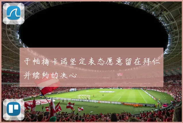 于帕梅卡诺坚定表态愿意留在拜仁并续约的决心