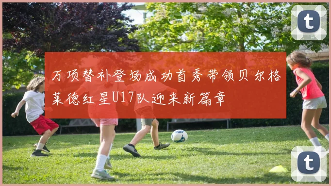 万项替补登场成功首秀带领贝尔格莱德红星U17队迎来新篇章