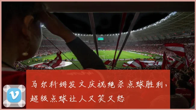 马尔科姆发文庆祝绝杀点球胜利，超级点球让人又笑又怒