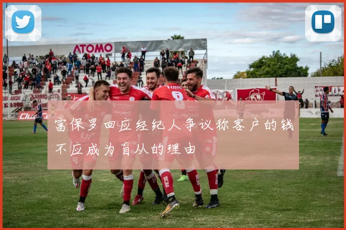 富保罗回应经纪人争议称客户的钱不应成为盲从的理由