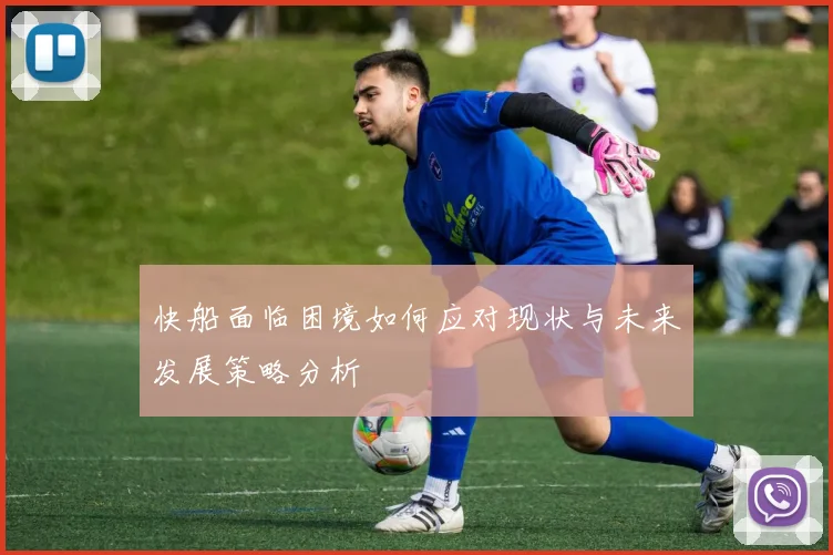 快船面临困境如何应对现状与未来发展策略分析