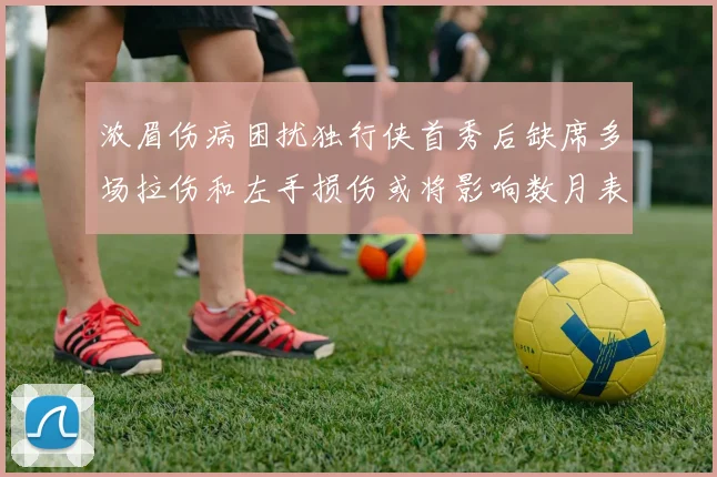 浓眉伤病困扰独行侠首秀后缺席多场拉伤和左手损伤或将影响数月表现