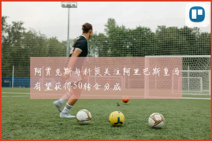 阿贾克斯与科莫关注阿里巴斯皇马有望获得50转会分成