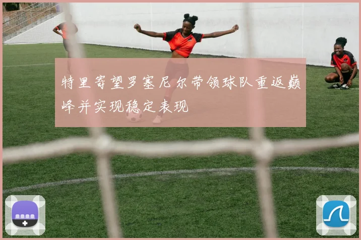 特里寄望罗塞尼尔带领球队重返巅峰并实现稳定表现
