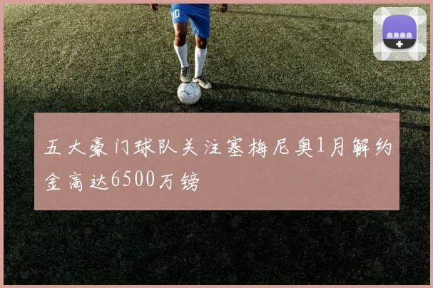 五大豪门球队关注塞梅尼奥1月解约金高达6500万镑