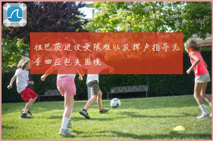 祖巴茨进攻受限难以发挥卢指导无奈回应包夹困境