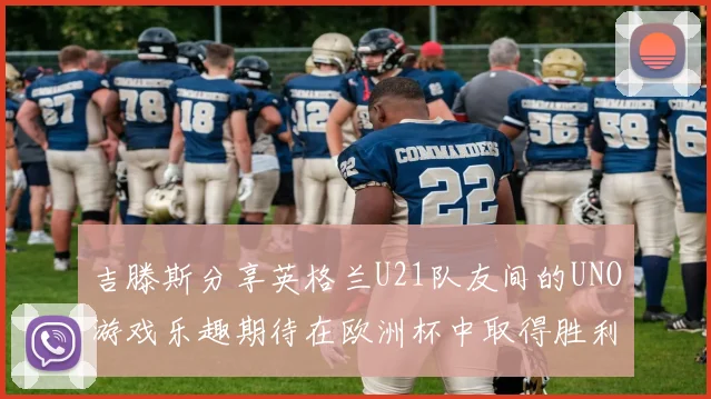 吉滕斯分享英格兰U21队友间的UNO游戏乐趣期待在欧洲杯中取得胜利