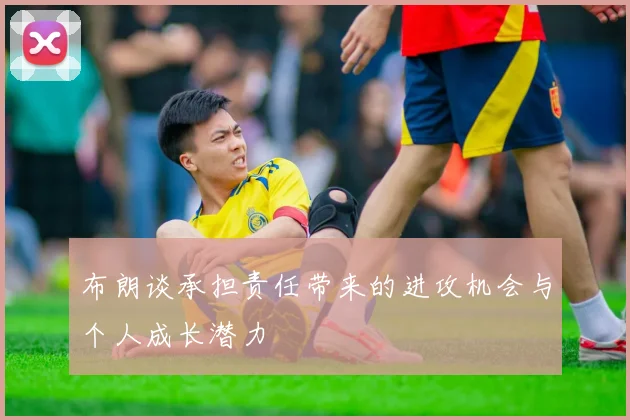 布朗谈承担责任带来的进攻机会与个人成长潜力