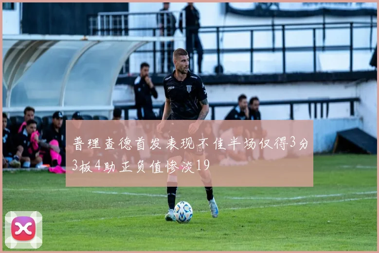 普理查德首发表现不佳半场仅得3分3板4助正负值惨淡19