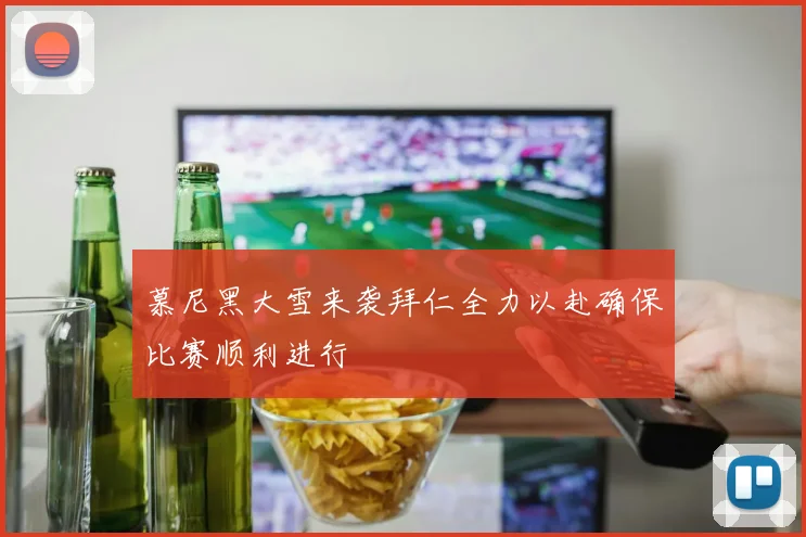 慕尼黑大雪来袭拜仁全力以赴确保比赛顺利进行