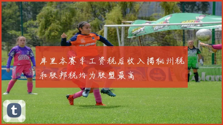 库里本赛季工资税后收入揭秘州税和联邦税均为联盟最高