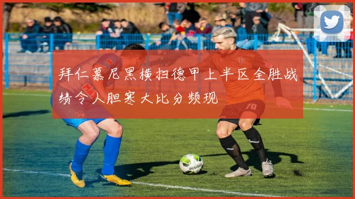 拜仁慕尼黑横扫德甲上半区全胜战绩令人胆寒大比分频现