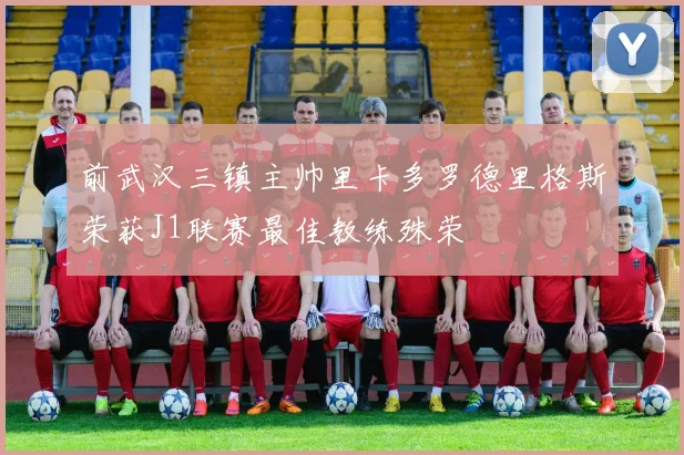 前武汉三镇主帅里卡多罗德里格斯荣获J1联赛最佳教练殊荣