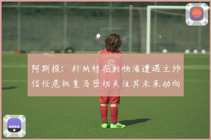 阿斯报：科纳特在利物浦遭遇主帅信任危机皇马密切关注其未来动向