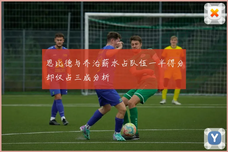 恩比德与乔治薪水占队伍一半得分却仅占三成分析