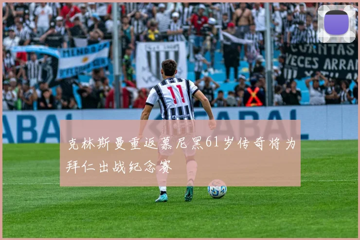 克林斯曼重返慕尼黑61岁传奇将为拜仁出战纪念赛