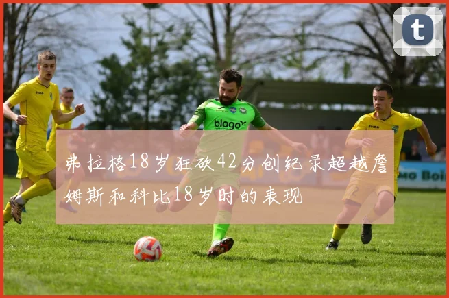 弗拉格18岁狂砍42分创纪录超越詹姆斯和科比18岁时的表现