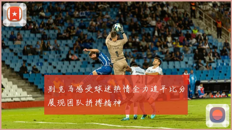 别克马感受球迷热情全力追平比分展现团队拼搏精神